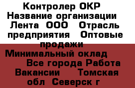 Контролер ОКР › Название организации ­ Лента, ООО › Отрасль предприятия ­ Оптовые продажи › Минимальный оклад ­ 20 000 - Все города Работа » Вакансии   . Томская обл.,Северск г.